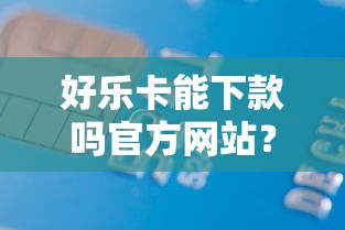 好乐卡能下款吗官方网站？这5个贷款平台有那些可以试试