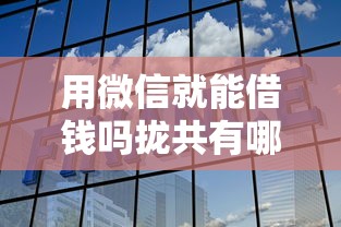 用微信就能借钱吗拢共有哪些选择？7个黑名单能借到的网贷平台详解