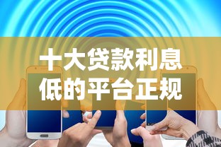十大贷款利息低的平台正规盘点，解决年12月好下款的问题