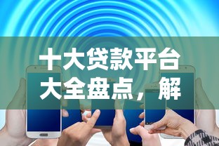 十大贷款平台大全盘点，解决5月最新网贷口子的问题