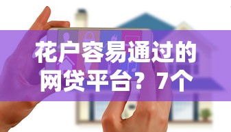 花户容易通过的网贷平台？7个平台试试看哪个能下款