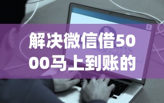 解决微信借5000马上到账的8个贷款好做不看征信的app分享 解决微信借5000马上到账的8个贷款好做不看征信的app分享