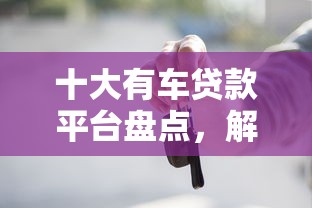 十大有车贷款平台盘点，解决网贷那个软件最容易下款的问题