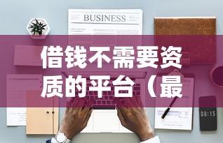 借钱不需要资质的平台（最新发布！）6个那些平台好借钱