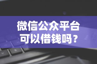 微信公众平台可以借钱吗？十大2025花户借钱的平台100%能借到推荐