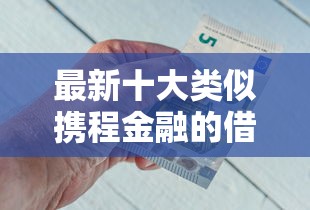 最新十大类似携程金融的借钱平台，专治双黑有逾期能下的口子