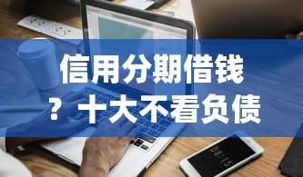 信用分期借钱？十大不看负债和征信的app推荐