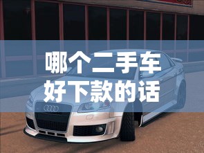 哪个二手车好下款的话，可以看看这7个不看综合评分额度高下款快平台