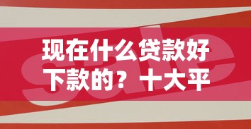 现在什么贷款好下款的？十大平安贷款平台推荐