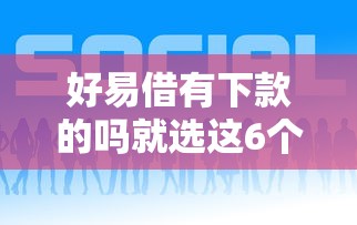 好易借有下款的吗就选这6个5000元现在平台可以借钱