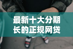 最新十大分期长的正规网贷平台，专治黑户贷款秒到账网上