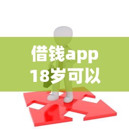 借钱app18岁可以过的拢共有哪些选择？10个征信综合评分不足能下款的平台详解