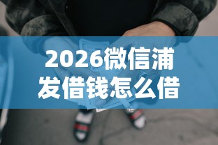 2026微信浦发借钱怎么借不了，差5千元就选这7个平台