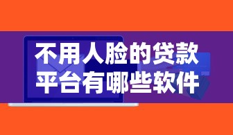 不用人脸的贷款平台有哪些软件（最新发布！）7个通过率高的贷款平台