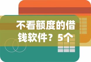 不看额度的借钱软件？5个平台试试看哪个能下款