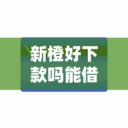 新橙好下款吗能借到钱吗？4千元无门槛借款7个平台推荐