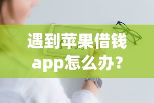 遇到苹果借钱app怎么办?或可尝试这7个良心网贷平台 遇到苹果借钱app怎么办?或可尝试这7个良心网贷平台