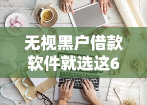 无视黑户借款软件就选这6个6千元比较好的小额贷款平台 无视黑户借款软件就选这6个6千元比较好的小额贷款平台