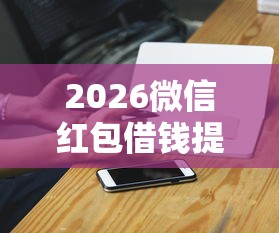 2026微信红包借钱提醒，差2000元就选这6个平台