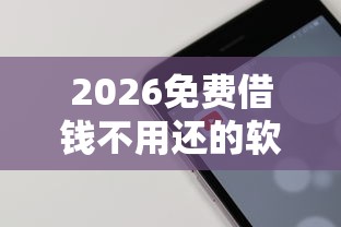 2026免费借钱不用还的软件有哪些平台，差7千元就选这7个平台