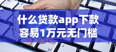 什么贷款app下款容易1万元无门槛本月借款平台力荐！分享小额网贷口子1万元无门槛借款