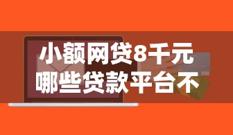 小额网贷8千元哪些贷款平台不上征信，91好信平台能下款吗的6个平台介绍