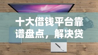 十大借钱平台靠谱盘点，解决贷车有哪些平台好下款的的问题