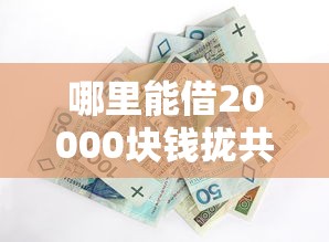 哪里能借20000块钱拢共有哪些选择？7个可以贷款平台详解