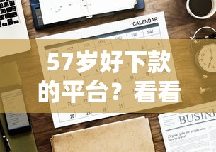 57岁好下款的平台？看看这7个贷款平台有没有能下款的