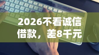2026不看诚信借款，差8千元就选这5个平台