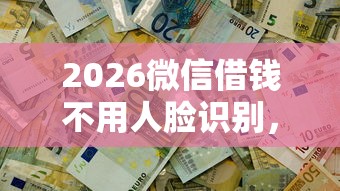 2026微信借钱不用人脸识别，差1000元就选这8个平台