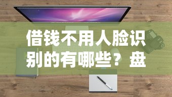 借钱不用人脸识别的有哪些？盘点最新6个百度贷款平台