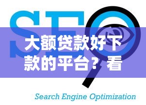 大额贷款好下款的平台？看看这8个平台贷款靠谱怎么样