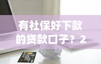 有社保好下款的贷款口子？2千元无门槛借款平台推荐，6个黑户能下款的app盘点