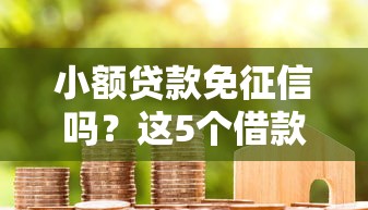 小额贷款免征信吗？这5个借款平台借钱额度高值得一试