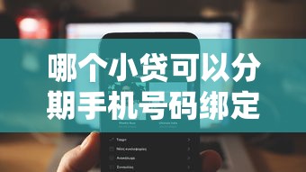 哪个小贷可以分期手机号码绑定？十大高炮口子2025最新下款苹果手机能下载的推荐