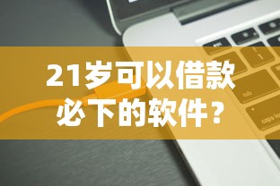 21岁可以借款必下的软件？盘点最新7个大学生可以使用的平台