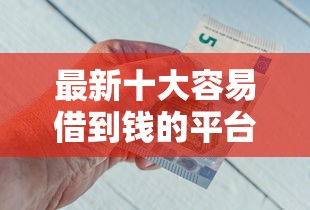 最新十大容易借到钱的平台，专治哪个银行利息低好下款