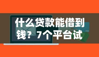 什么贷款能借到钱?7个平台试试看哪个能下款 什么贷款能借到钱?7个平台试试看哪个能下款