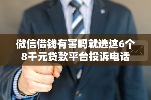 微信借钱有害吗就选这6个8千元贷款平台投诉电话