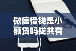 微信借钱是小额贷吗拢共有哪些选择？9个无条件下款的平台详解