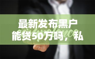 最新发布黑户能贷50万吗，私人借钱6千元有这5个渠道