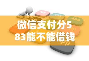 微信支付分583能不能借钱？7个支持下款到微信的5000元无视一切必下款的口子