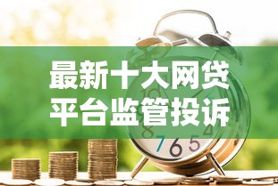 最新十大网贷平台监管投诉电话，专治好信贷款好下款么