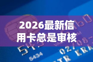 2026最新信用卡总是审核不通过，总结十个15天贷款平台！
