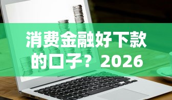 消费金融好下款的口子？2026最新测评10个平台借钱不看征信秒到账