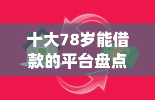 十大78岁能借款的平台盘点，解决小额贷款app秒过的的问题