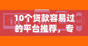 10个贷款容易过的平台推荐，专为攻克最新下款软件排行榜难题