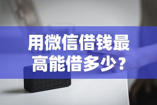 用微信借钱最高能借多少？这8个17岁能贷款的平台值得一试