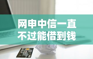 网申中信一直不过能借到钱吗？4000元无门槛借款8个平台推荐